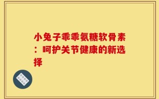 小兔子乖乖氨糖软骨素：呵护关节健康的新选择