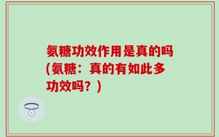 氨糖功效作用是真的吗(氨糖：真的有如此多功效吗？)