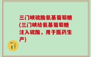 三门峡硫酸氨基葡萄糖(三门峡给氨基葡萄糖注入硫酸，用于医药生产)