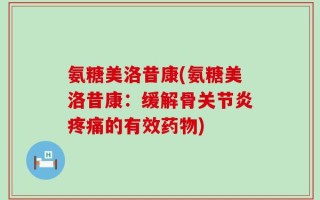 氨糖美洛昔康(氨糖美洛昔康：缓解骨关节炎疼痛的有效药物)