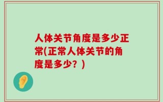 人体关节角度是多少正常(正常人体关节的角度是多少？)
