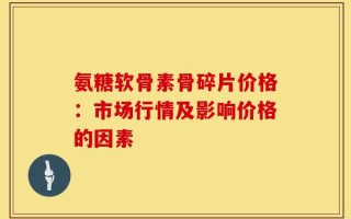 氨糖软骨素骨碎片价格：市场行情及影响价格的因素