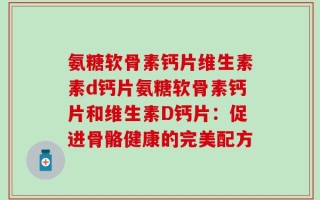 氨糖软骨素钙片维生素素d钙片氨糖软骨素钙片和维生素D钙片：促进骨骼健康的完美配方