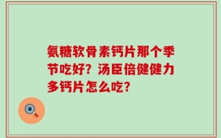 氨糖软骨素钙片那个季节吃好？汤臣倍健健力多钙片怎么吃？