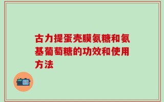 古力提蛋壳膜氨糖和氨基葡萄糖的功效和使用方法
