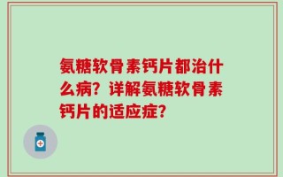 氨糖软骨素钙片都治什么病？详解氨糖软骨素钙片的适应症？