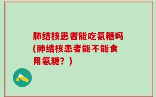 肺结核患者能吃氨糖吗(肺结核患者能不能食用氨糖？)