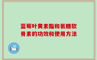 蓝莓叶黄素酯和氨糖软骨素的功效和使用方法
