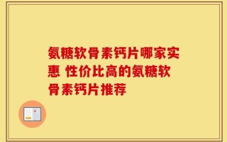 氨糖软骨素钙片哪家实惠 性价比高的氨糖软骨素钙片推荐