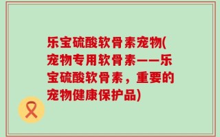 乐宝硫酸软骨素宠物(宠物专用软骨素——乐宝硫酸软骨素，重要的宠物健康保护品)