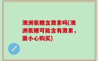 澳洲氨糖含激素吗(澳洲氨糖可能含有激素，需小心购买)