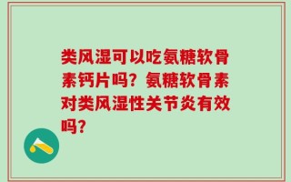 类风湿可以吃氨糖软骨素钙片吗？氨糖软骨素对类风湿性关节炎有效吗？