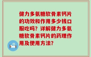 健力多氨糖软骨素钙片的功效和作用多少钱口服吃吗？详解健力多氨糖软骨素钙片的药理作用及使用方法？