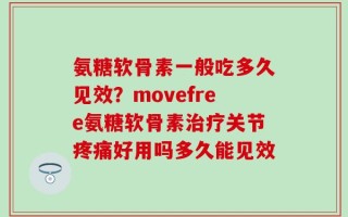 氨糖软骨素一般吃多久见效？movefree氨糖软骨素治疗关节疼痛好用吗多久能见效