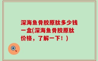 深海鱼骨胶原肽多少钱一盒(深海鱼骨胶原肽价格，了解一下！)
