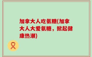 加拿大人吃氨糖(加拿大人大爱氨糖，掀起健康热潮)