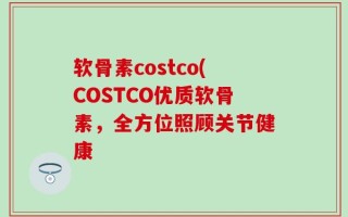 软骨素costco(COSTCO优质软骨素，全方位照顾关节健康