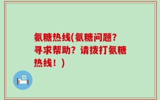 氨糖热线(氨糖问题？寻求帮助？请拨打氨糖热线！)