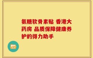 氨糖软骨素贴 香港大药房 品质保障健康养护的得力助手