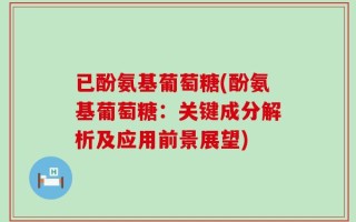 已酚氨基葡萄糖(酚氨基葡萄糖：关键成分解析及应用前景展望)