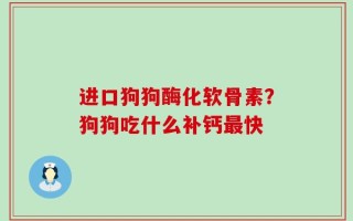 进口狗狗酶化软骨素？狗狗吃什么补钙最快