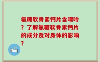氨糖软骨素钙片含嘌呤？了解氨糖软骨素钙片的成分及对身体的影响？