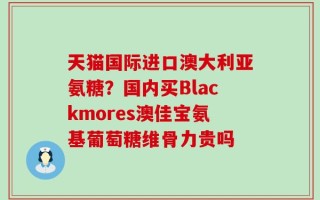天猫国际进口澳大利亚氨糖？国内买Blackmores澳佳宝氨基葡萄糖维骨力贵吗