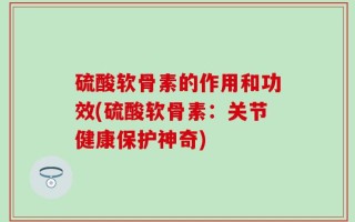 硫酸软骨素的作用和功效(硫酸软骨素：关节健康保护神奇)