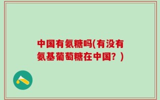 中国有氨糖吗(有没有氨基葡萄糖在中国？)