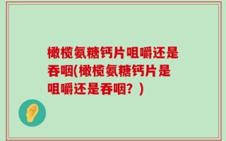 橄榄氨糖钙片咀嚼还是吞咽(橄榄氨糖钙片是咀嚼还是吞咽？)