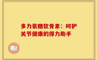 多力氨糖软骨素：呵护关节健康的得力助手