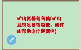矿山氨基葡萄糖(矿山发现氨基葡萄糖，或许能帮助治疗胆囊癌)