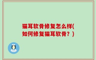 猫耳软骨修复怎么样(如何修复猫耳软骨？)
