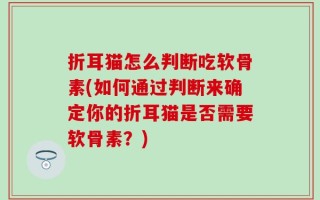 折耳猫怎么判断吃软骨素(如何通过判断来确定你的折耳猫是否需要软骨素？)