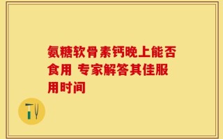 氨糖软骨素钙晚上能否食用 专家解答其佳服用时间