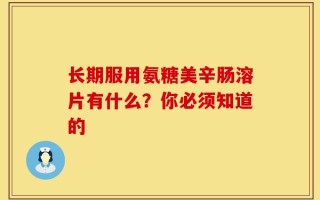 长期服用氨糖美辛肠溶片有什么？你必须知道的