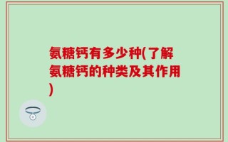 氨糖钙有多少种(了解氨糖钙的种类及其作用)