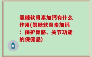 氨糖软骨素加钙有什么作用(氨糖软骨素加钙：保护骨骼、关节功能的保健品)