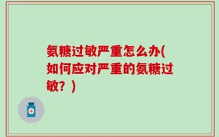 氨糖过敏严重怎么办(如何应对严重的氨糖过敏？)