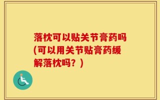 落枕可以贴关节膏药吗(可以用关节贴膏药缓解落枕吗？)
