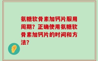 氨糖软骨素加钙片服用周期？正确使用氨糖软骨素加钙片的时间和方法？