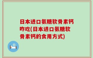 日本进口氨糖软骨素钙咋吃(日本进口氨糖软骨素钙的食用方式)