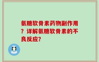 氨糖软骨素药物副作用？详解氨糖软骨素的不良反应？