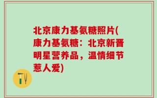 北京康力基氨糖照片(康力基氨糖：北京新晋明星营养品，温情细节惹人爱)