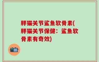 胖猫关节鲨鱼软骨素(胖猫关节保健：鲨鱼软骨素有奇效)