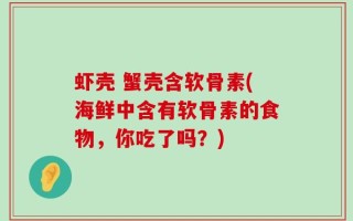 虾壳 蟹壳含软骨素(海鲜中含有软骨素的食物，你吃了吗？)