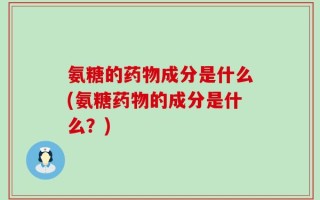 氨糖的药物成分是什么(氨糖药物的成分是什么？)