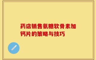 药店销售氨糖软骨素加钙片的策略与技巧