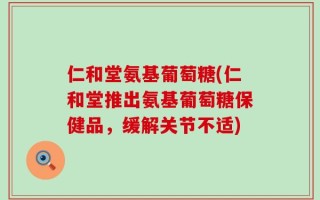 仁和堂氨基葡萄糖(仁和堂推出氨基葡萄糖保健品，缓解关节不适)