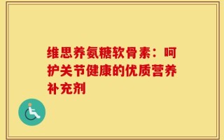 维思养氨糖软骨素：呵护关节健康的优质营养补充剂